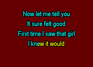 Now let me tell you
It sure felt good

First time I saw that girl

I knew it would