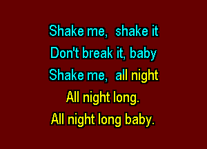 Shake me, shake it
Don't break it, baby

Shake me, all night
All night long.
All night long baby.