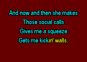 And now and then she makes
Those social calls

Gives me a squeeze
Gets me kickin' walls.