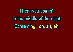 I hear you comin'
In the middle of the night

Screaming, ah, ah, ah