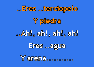 ..Eres ..terciopelo

Ypiedra
..Ah!, ah!, ah!, ah!
Eres ..agua

Y arena ...........