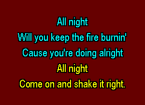 All night
Will you keep the fire burnin'

Cause you're doing alright
All night
Come on and shake it right.