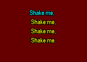 Shake me,
Shake me,

Shake me,

Shake me.