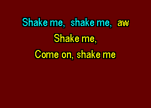 Shake me, shake me, aw
Shake me,

Come on, shake me