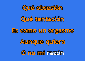 Que'z obsesidn

Qu tentaci6n

Es como un orgasmo

Aunque quiera

0 no mi raz6n