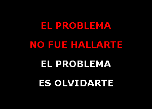 EL PROBLEMA

NO FUE HALLARTE

EL PROBLEMA
ES OLVIDARTE