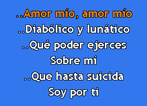 ..Amor mio, amor mio
..Diab6lico y luniitico
..QU( poder ejerces

Sobre mi
..Que hasta suicida
Soy por ti