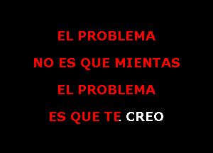 EL PROBLEMA
N0 ES QUE MIENTAS
EL PROBLEMA

ES QUE TE CREO