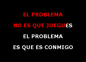 EL PROBLEMA
N0 ES QUE JUEGUES
EL PROBLEMA

ES QUE ES CONMIGO