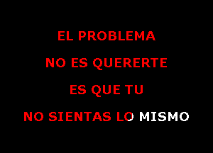 EL PROBLEMA

N0 ES QUERERTE

ES QUE TU
NO SIENTAS L0 MISMO