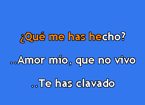 gQueE me has hecho?

..Amor mio, que no vivo

..Te has clavado