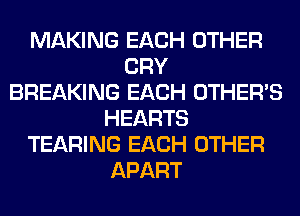 MAKING EACH OTHER
CRY
BREAKING EACH OTHERS
HEARTS
TEARING EACH OTHER
APART