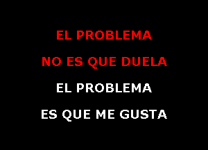 EL PROBLEMA
NO ES QUE DUELA
EL PROBLEMA

ES QUE ME GUSTA