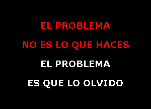 EL PROBLEMA
N0 ES L0 QUE HACES
EL PROBLEMA

ES QUE L0 OLVIDO