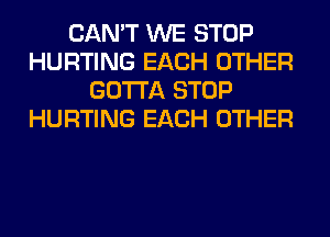 CAN'T WE STOP
HURTING EACH OTHER
GOTTA STOP
HURTING EACH OTHER