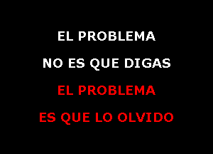 EL PROBLEMA
NO ES QUE DIGAS
EL PROBLEMA

ES QUE L0 OLVIDO