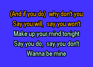 (And if you do) why don't you
Say you will, say you won't

Make up your mind tonight
Say you do. say you don't

Wanna be mine