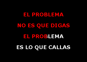 EL PROBLEMA
NO ES QUE DIGAS
EL PROBLEMA

ES LO QUE CALLAS