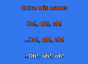 Entre mis manos

Uo!, uh!, oh!

..Uo!, uh!, oh!

..0h!, uh!, oh!