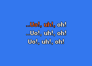 ..Uo!, uh!, oh!
..Uo!, uh!, oh!

Uo!, uh!, oh!