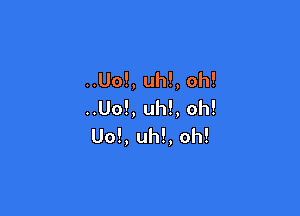 ..Uo!, uh!, oh!
..Uo!, uh!, oh!

Uo!, uh!, oh!