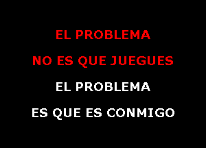 EL PROBLEMA
N0 ES QUE JUEGUES
EL PROBLEMA

ES QUE ES CONMIGO