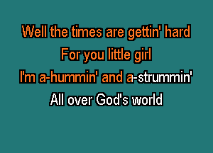 Well the times are gettin' hard
For you little girl

I'm a-hummin' and a-strummin'
All over God's world