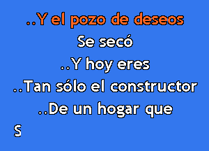 ..Y el pozo de deseos
Se secc')
..Y hoy eres

..Tan 5610 el constructor
..De un hogar que