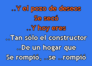 ..Y el pozo de deseos
Se secc')
..Y hoy eres
..Tan sblo el constructor
..De un hogar que
Se rompi6, ..se ..rompic3