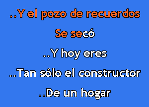 ..Y el pozo de recuerdos
Se secb
..Y hoy eres

..Tan s6lo el constructor

..De un hogar