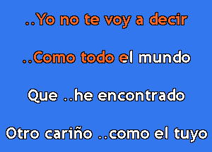 ..Yo no te voy a decir
..Como todo el mundo

Que ..he encontrado

Otro caririo ..como el tuyo