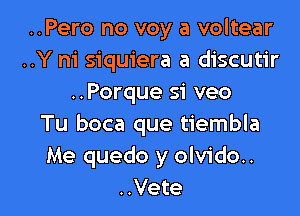 ..Pero no voy a voltear
..Y ni siquiera a discutir
..Porque si veo
Tu boca que tiembla
Me quedo y olvido..

..Vete l