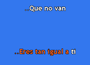 ..Que no van

..Eres tan igual a ti