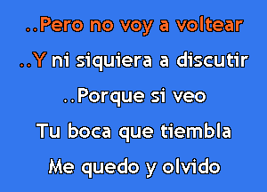 ..Pero no voy a voltear
..Y m' siquiera a discutir

..Porque si veo

Tu boca que tiembla

Me quedo y olvido