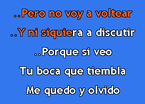 ..Pero no voy a voltear
..Y m' siquiera a discutir

..Porque si veo

Tu boca que tiembla

Me quedo y olvido