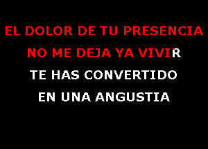 EL DOLOR DE TU PRESENCIA
N0 ME DEJA YA VIVIR
TE HAS CONVERTIDO
EN UNA ANGUSTIA