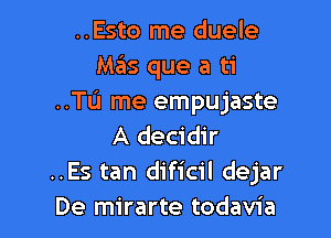 ..Esto me duele
Mas que a ti
..TL'I me empujaste

A decidir
..Es tan dificil dejar
De mirarte todavia