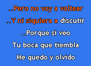 ..Pero no voy a voltear
..Y m' siquiera a discutir

..Porque si veo

Tu boca que tiembla

Me quedo y olvido