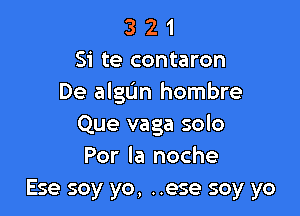 3 2 1
Si te contaron
De algL'm hombre

Que vaga solo
Por la noche

Ese soy yo, ..ese soy yo