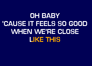 0H BABY
'CAUSE IT FEELS SO GOOD
WHEN WERE CLOSE
LIKE THIS