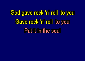 God gave rock 'n' roll to you
Gave rock 'n' roll to you

Put it in the soul