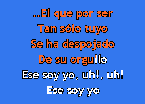 ..El que por ser
Tan s6lo tuyo
Se ha despojado

De su orgullo
Ese soy yo, uh!, uh!
Ese soy yo