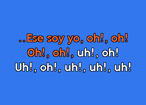 ..Ese soy yo, oh!, oh!

0h!, oh!, uh!, oh!
Uh!, oh!, uh!, uh!, uh!