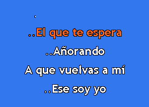 ..El que te espera

..Ariorando
A que vuelvas a mi

..Ese soy yo