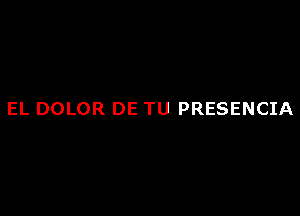 EL DOLOR DE TU PRESENCIA