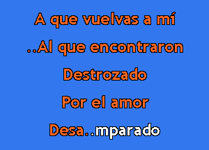 A que vuelvas a mi

..Al que encontraron

Destrozado
Por el amor

Desa. .mparado