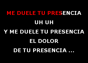 ME DUELE TU PRESENCIA
UH UH
Y ME DUELE TU PRESENCIA
EL DOLOR
DE TU PRESENCIA