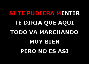 SI TE PUDIERA MENTIR
TE DIRIA QUE AQUI
TODO VA MARCHANDO
MUY BIEN
PERO N0 ES ASI