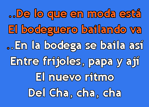 ..De lo que en moda estgl
El bodeguero bailando va
..En la bodega se baila asi
Entre frijoles, papa y aji
El nuevo ritmo
DelCha,cha,cha