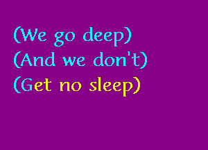 (We go deep)
(And we don't)

(Get no sleep)